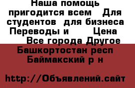 Наша помощь пригодится всем.. Для студентов  для бизнеса. Переводы и ... › Цена ­ 200 - Все города Другое . Башкортостан респ.,Баймакский р-н